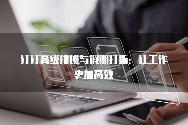 钉钉高级排班与假期打折：让工作更加高效