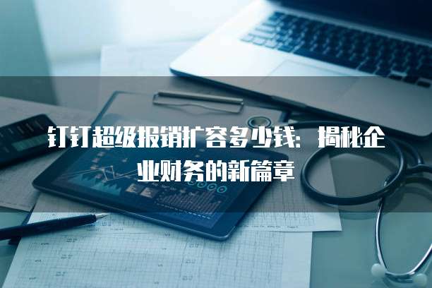 钉钉超级报销扩容多少钱:揭秘企业财务的新篇章