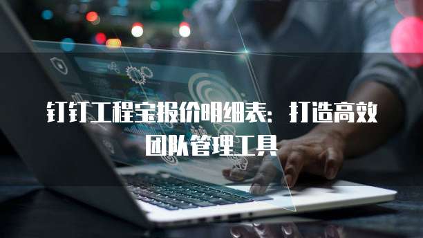 钉钉工程宝报价明细表：打造高效团队管理工具