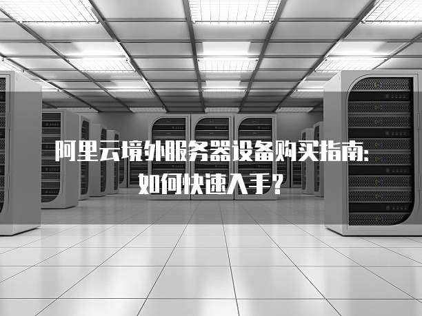 阿里云境外服务器设备购买指南:如何快速入手?