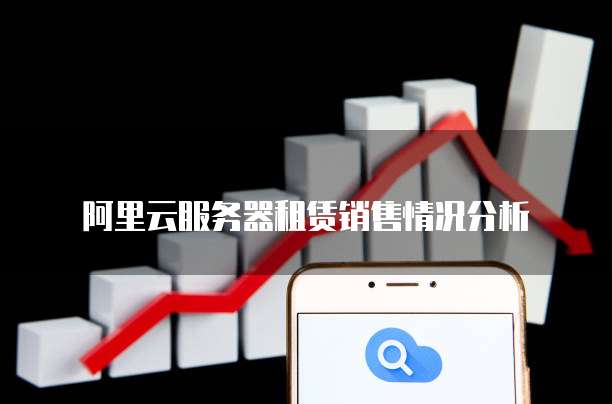 阿里云服务器租赁销售情况分析