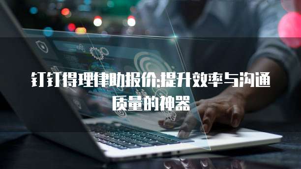 钉钉得理律助报价:提升效率与沟通质量的神器