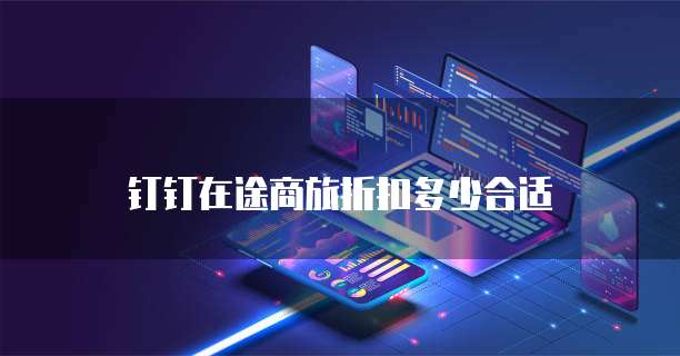 钉钉在途商旅折扣多少合适