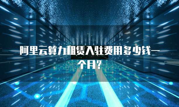 阿里云算力租赁入驻费用多少钱一个月?