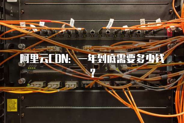 阿里云CDN:一年到底需要多少钱?