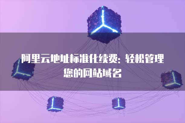 阿里云地址标准化续费: 轻松管理您的网站域名