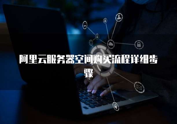 阿里云服务器空间购买流程详细步骤