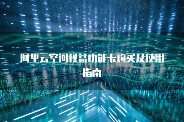 阿里云空间权益功能卡购买及使用指南