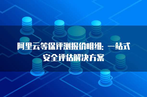 阿里云等保评测报价明细: 一站式安全评估解决方案