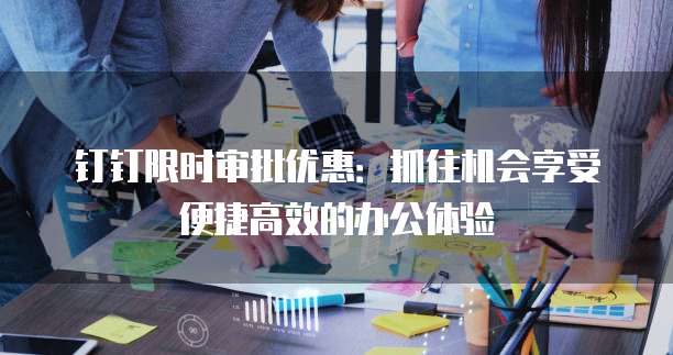 钉钉限时审批优惠:抓住机会享受便捷高效的办公体验