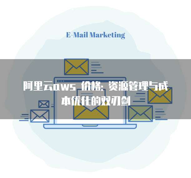 阿里云aws 价格: 资源管理与成本优化的双刃剑