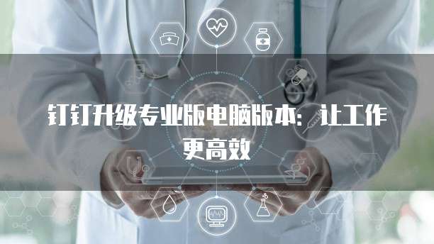 钉钉升级专业版电脑版本：让工作更高效