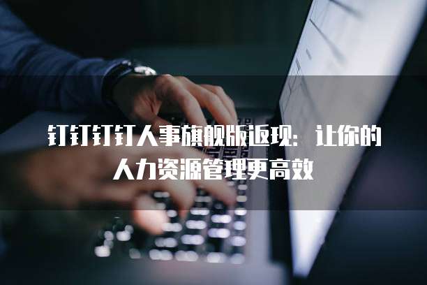 钉钉钉钉人事旗舰版返现：让你的人力资源管理更高效