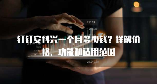 钉钉安科兴一个月多少钱?详解价格、功能和适用范围