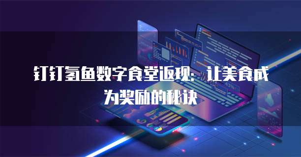 钉钉氢鱼数字食堂返现：让美食成为奖励的秘诀