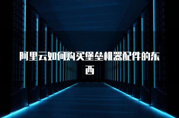 阿里云如何购买堡垒机器配件的东西