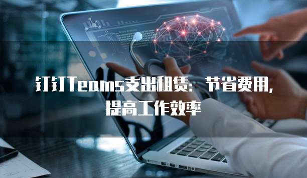 钉钉Teams支出租赁:节省费用,提高工作效率