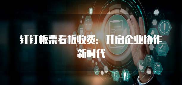 钉钉板栗看板收费：开启企业协作新时代