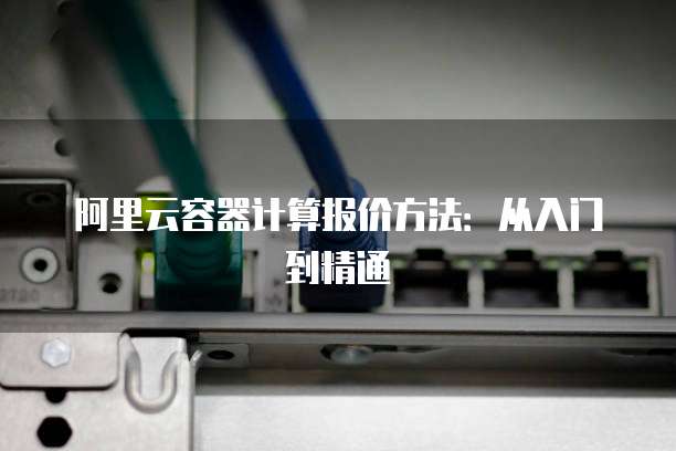 阿里云容器计算报价方法:从入门到精通