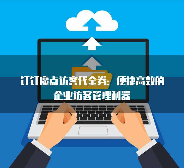 钉钉魔点访客代金券:便捷高效的企业访客管理利器