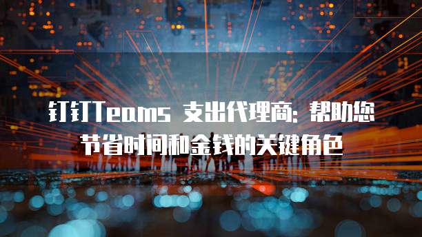 钉钉Teams 支出代理商: 帮助您节省时间和金钱的关键角色