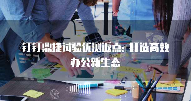 钉钉鼎捷试验优测返点: 打造高效办公新生态