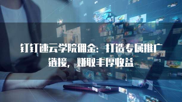 钉钉速云学院佣金:打造专属推广链接,赚取丰厚收益