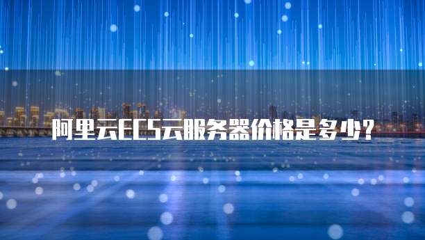 阿里云ECS云服务器价格是多少?