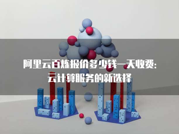 阿里云百炼报价多少钱一天收费:云计算服务的新选择
