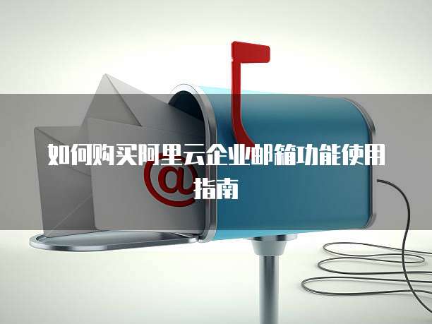 如何购买阿里云企业邮箱功能使用指南