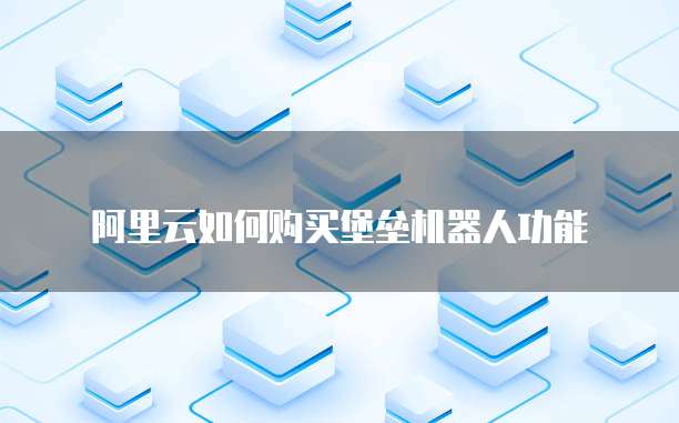 阿里云如何购买堡垒机器人功能