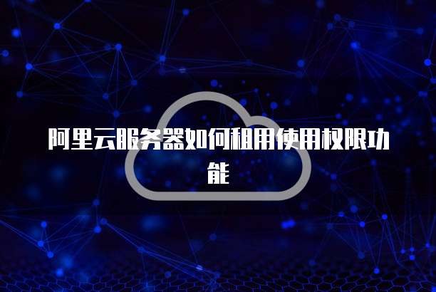 阿里云服务器如何租用使用权限功能