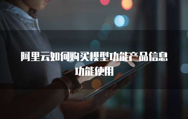 阿里云如何购买模型功能产品信息功能使用