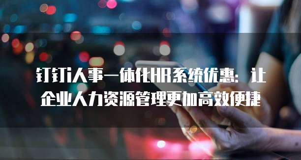 钉钉i人事一体化HR系统优惠:让企业人力资源管理更加高效便捷
