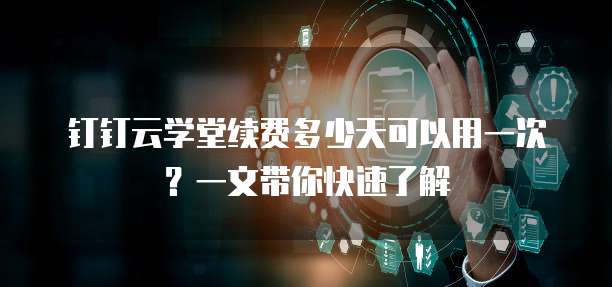 钉钉云学堂续费多少天可以用一次？一文带你快速了解