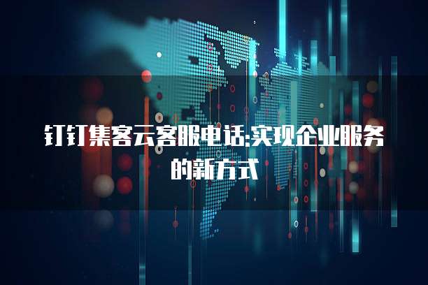 钉钉集客云客服电话:实现企业服务的新方式