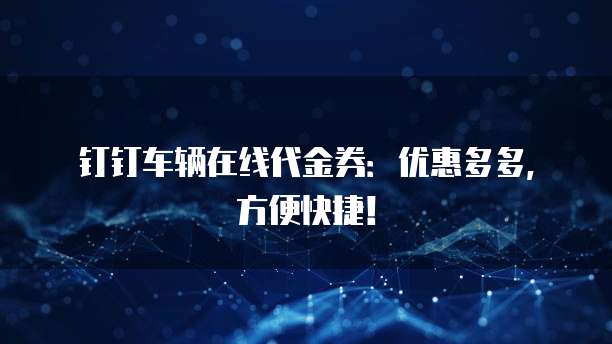 钉钉车辆在线代金券:优惠多多,方便快捷!