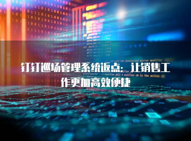 钉钉巡场管理系统返点:让销售工作更加高效便捷