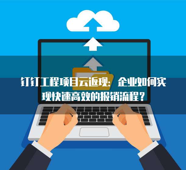 钉钉工程项目云返现:企业如何实现快速高效的报销流程?