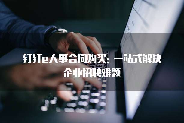 钉钉e人事合同购买: 一站式解决企业招聘难题