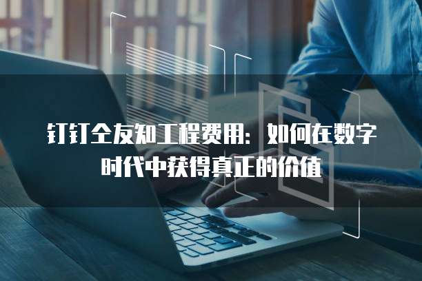 钉钉仝友知工程费用:如何在数字时代中获得真正的价值