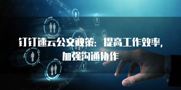 钉钉速云公文政策:提高工作效率,加强沟通协作