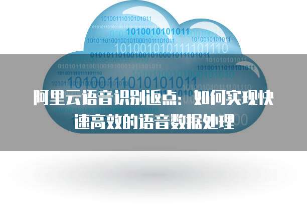 阿里云语音识别返点：如何实现快速高效的语音数据处理