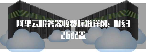 阿里云服务器收费标准详解: 8核32G配置