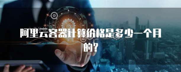 阿里云容器计算价格是多少一个月的？