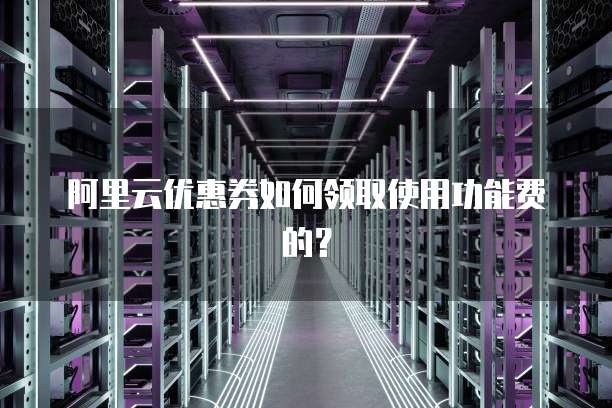 阿里云优惠券如何领取使用功能费的?