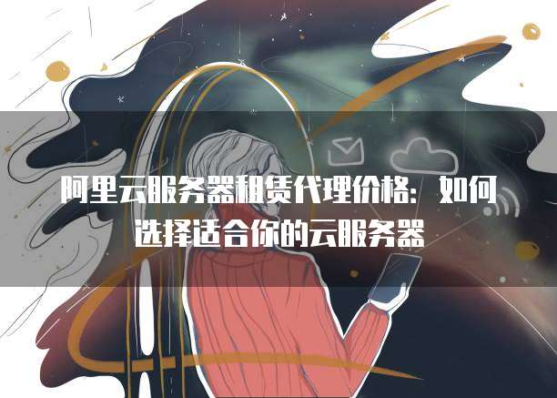 阿里云服务器租赁代理价格：如何选择适合你的云服务器