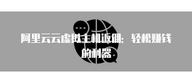 阿里云云虚拟主机返佣:轻松赚钱的利器