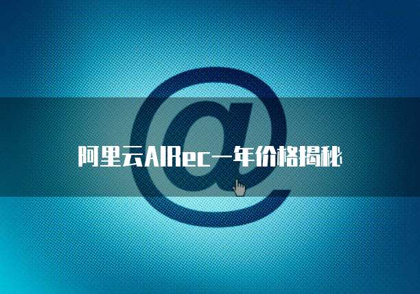 阿里云AIRec一年价格揭秘