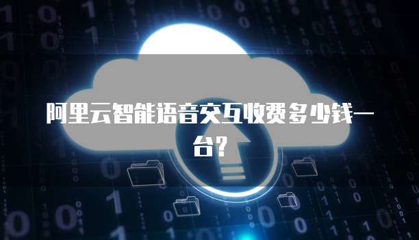 阿里云智能语音交互收费多少钱一台?
